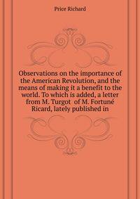 Observations on the importance of the American Revolution, and the means of making it a benefit to the world. To which is added, a letter from M. Turgot ... of M. Fortune Ricard, lately published in
