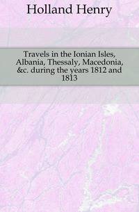 Travels in the Ionian Isles, Albania, Thessaly, Macedonia, &amp;c. during the years 1812 and 1813