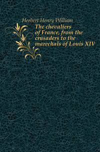 The chevaliers of France, from the crusaders to the marechals of Louis XIV