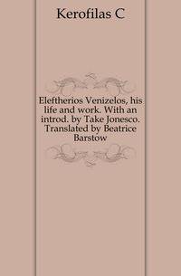 Eleftherios Venizelos, his life and work. With an introd. by Take Jonesco. Translated by Beatrice Barstow