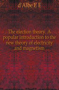 The election theory. A popular introduction to the new theory of electricity and magnetism
