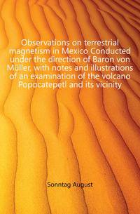 Observations on terrestrial magnetism in Mexico Conducted under the direction of Baron von Mueller, with notes and illustrations of an examination of the volcano Popocatepetl and its vicinity