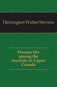 Pioneer life among the loyalists in Upper Canada