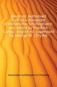 Memoirs. Authorised by Prince Alexander of Hohenlohe-Schillingfuerst, and edited by Friedrich Curtius. English ed. supervised by George W. Chrystal