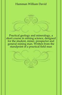 Practical geology and mineralogy, a short course in mining science, designed for the student, miner, prospector and general mining man. Written from the standpoint of a practical field man