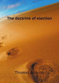 The doctrine of election and its connection with the general tenor of Christianity, illustrated from many parts of scripture and especially from the Epistle to the Romans