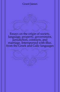 Essays on the origin of society, language, property, government, jurisdiction, contracts, and marriage. Interspersed with illus. from the Greek and Galic languages
