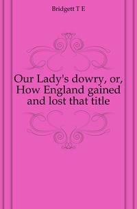 Our Lady's dowry, or, How England gained and lost that title