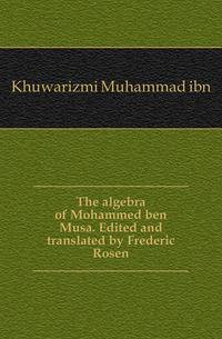 The algebra of Mohammed ben Musa. Edited and translated by Frederic Rosen
