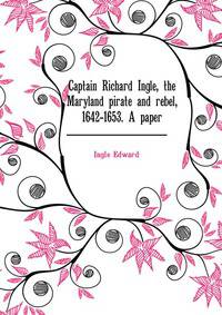Captain Richard Ingle, the Maryland "pirate and rebel," 1642-1653. A paper