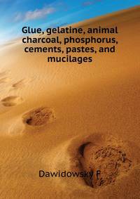 Glue, gelatine, animal charcoal, phosphorus, cements, pastes, and mucilages ..