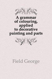 A grammar of colouring, applied to decorative painting and parts