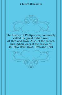 The history of Philip's war, commonly called the great Indian war, of 1675 and 1676. Also, of the French and Indian wars at the eastward, in 1689, 1690, 1692, 1696, and 1704