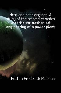 Heat and heat-engines. A study of the principles which underlie the mechanical engineering of a power plant