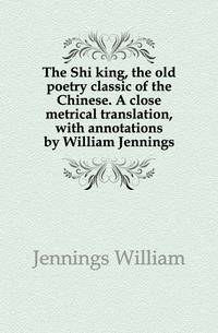 The Shi king, the old poetry classic of the Chinese. A close metrical translation, with annotations by William Jennings