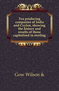 Tea producing companies of India and Ceylon, showing the history and results of those capitalised in sterling