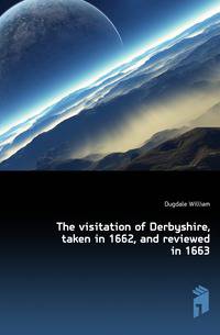 The visitation of Derbyshire, taken in 1662, and reviewed in 1663