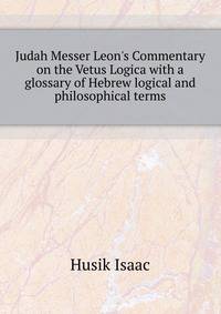 Judah Messer Leon's Commentary on the "Vetus Logica" with a glossary of Hebrew logical and philosophical terms