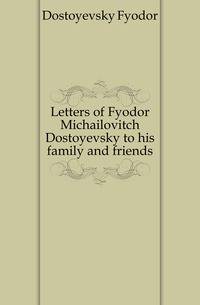 Letters of Fyodor Michailovitch Dostoyevsky to his family and friends