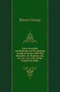 Love revealed, meditations on the parting words of Jesus with His disciples, in chapters xiii, xiv, xv, xvi, xvii, of the Gospel by John