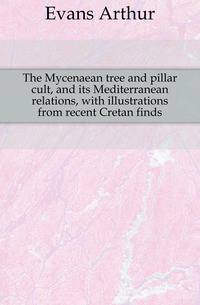 The Mycenaean tree and pillar cult, and its Mediterranean relations, with illustrations from recent Cretan finds