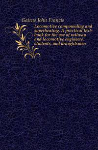 Locomotive compounding and superheating. A practical text-book for the use of railway and locomotive engineers, students, and draughtsmen