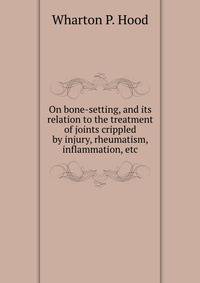 On bone-setting, and its relation to the treatment of joints crippled by injury, rheumatism, inflammation, etc