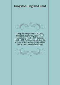 The parish registers of S. Giles, Kingston. Baptisms, 1558-1812. Marriages, 1558-1837. Burials, 1558-1812. Prefaced by a list of the rectors of the parish, ... inscriptions in the church and churchyard