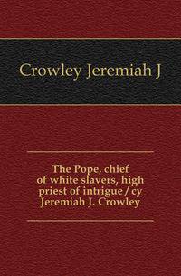 The Pope, chief of white slavers, high priest of intrigue / cy Jeremiah J. Crowley
