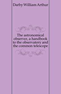The astronomical observer, a handbook to the observatory and the common telescope