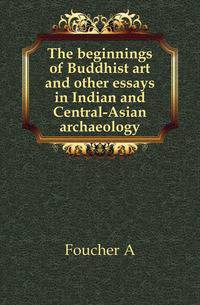 The beginnings of Buddhist art and other essays in Indian and Central-Asian archaeology