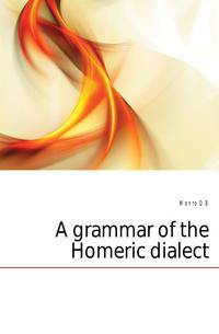 A grammar of the Homeric dialect