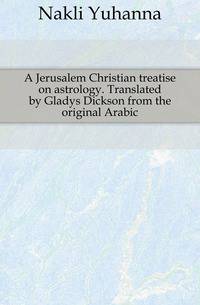 A Jerusalem Christian treatise on astrology. Translated by Gladys Dickson from the original Arabic