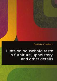 Hints on household taste in furniture, upholstery, and other details