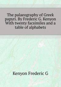 The palaeography of Greek papyri. By Frederic G. Kenyon ... With twenty facsimiles and a table of alphabets