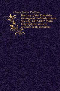 History of the Yorkshire Geological and Polytechnic Society, 1837-1887. With biographical notices of some of its members