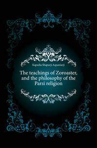 The teachings of Zoroaster, and the philosophy of the Parsi religion
