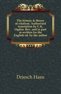 The history &amp; theory of vitalism. Authorised translation by C.K. Ogden. Rev. and in part re-written for the English ed. by the author