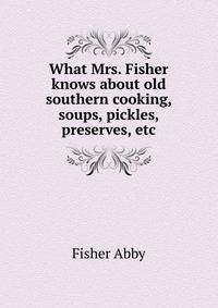 What Mrs. Fisher knows about old southern cooking, soups, pickles, preserves, etc. ..