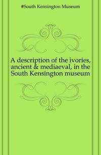 A description of the ivories, ancient &amp; mediaeval, in the South Kensington museum