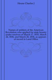 Names of soldiers of the American Revolution who applied for state bounty under resolves of March 17, 1835, March 24, 1836, and March 20, 1836, as appears of record in Land Office