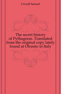 The secret history of Pythagoras. Translated from the original copy lately found at Otranto in Italy
