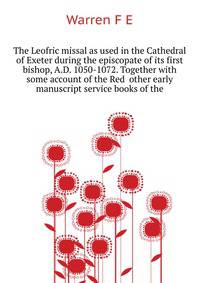 The Leofric missal as used in the Cathedral of Exeter during the episcopate of its first bishop, A.D. 1050-1072. Together with some account of the Red ... other early manuscript service books of the