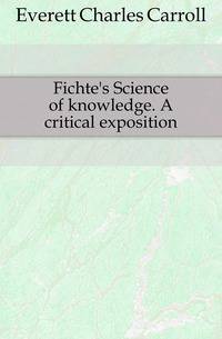 Fichte's Science of knowledge. A critical exposition
