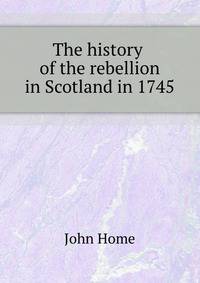 The history of the rebellion in Scotland in 1745