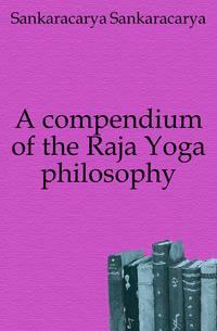 A compendium of the Raja Yoga philosophy