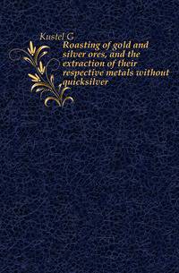 Roasting of gold and silver ores, and the extraction of their respective metals without quicksilver