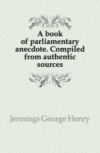 A book of parliamentary anecdote. Compiled from authentic sources