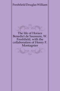 The life of Horace Benedict de Saussure, W. Freshfield, with the collaboration of Henry F. Montagnier