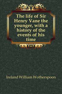 The life of Sir Henry Vane the younger, with a history of the events of his time